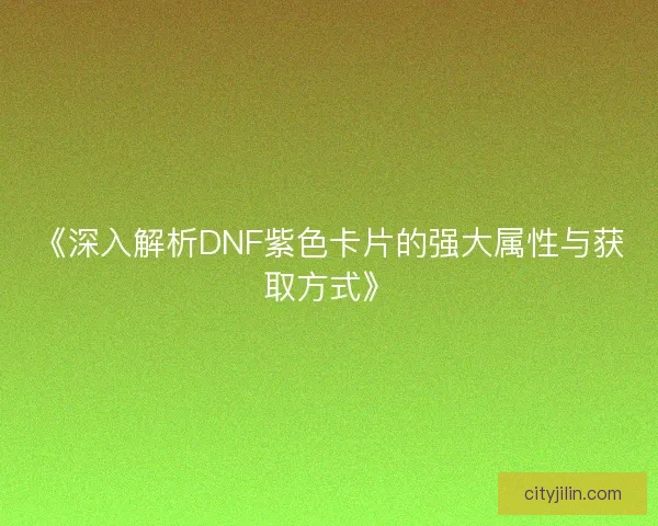 《深入解析DNF紫色卡片的强大属性与获取方式》
